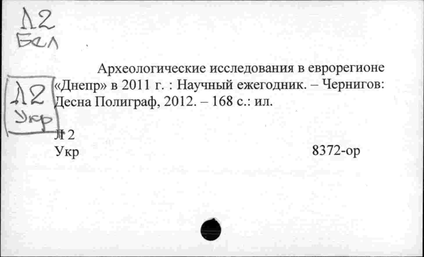 ﻿Археологические исследования в еврорегионе [«Днепр» в 2011 г. : Научный ежегодник. - Чернигов: !Десна Полиграф, 2012. - 168 с.: ил.
■Ä2
Укр
8372-ор